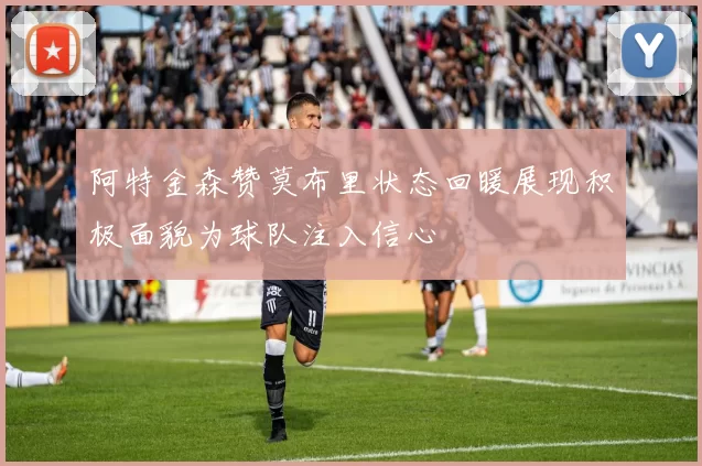 阿特金森赞莫布里状态回暖展现积极面貌为球队注入信心