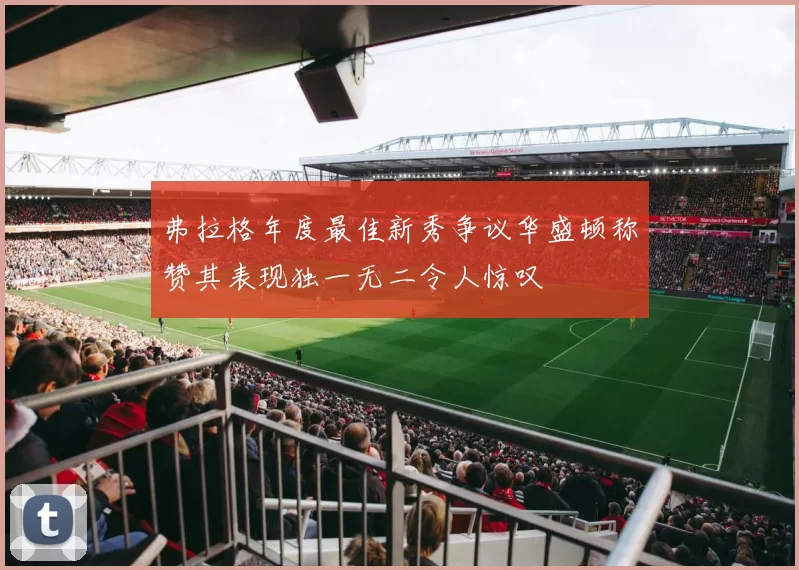 弗拉格年度最佳新秀争议华盛顿称赞其表现独一无二令人惊叹